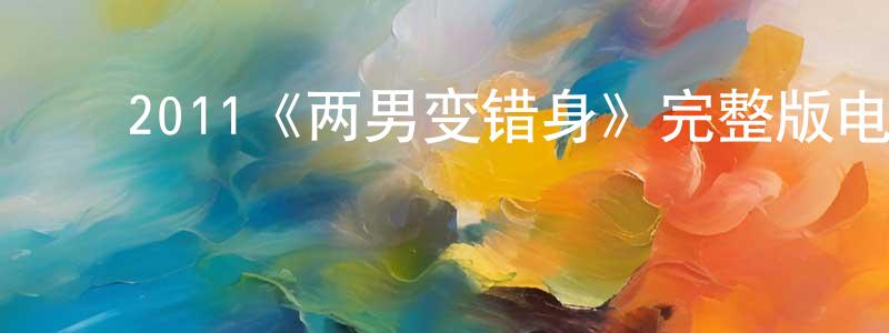 ﻿曹伟中发布﻿2011《两男变错身》完整版电影/在线观看/百度云-美剧天堂